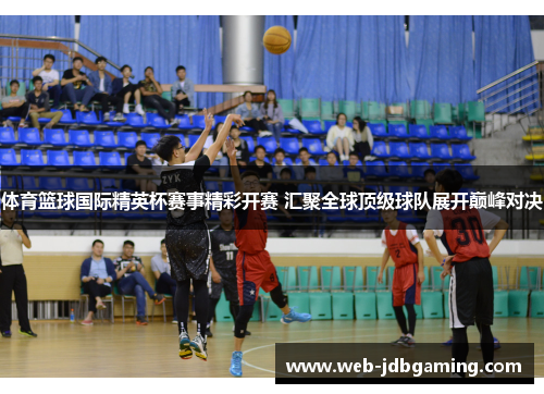 体育篮球国际精英杯赛事精彩开赛 汇聚全球顶级球队展开巅峰对决