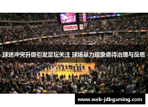 球迷冲突升级引发足坛关注 球场暴力现象亟待治理与反思