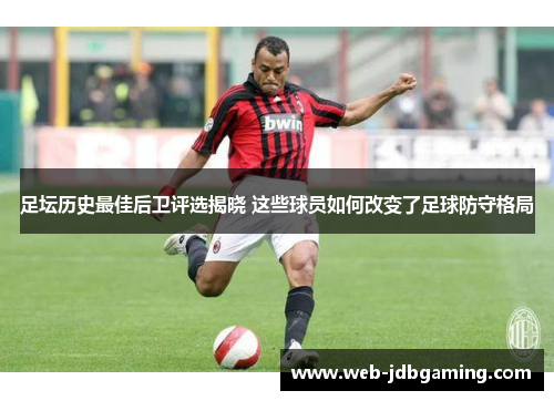 足坛历史最佳后卫评选揭晓 这些球员如何改变了足球防守格局