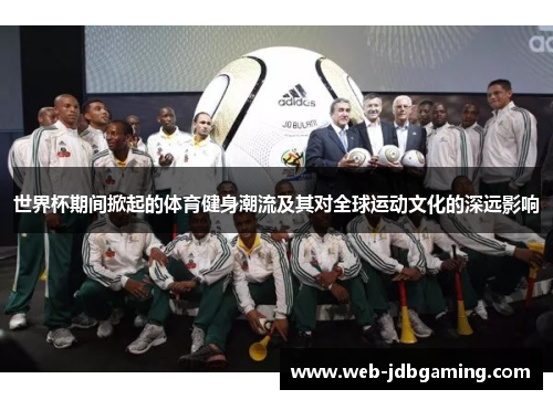 世界杯期间掀起的体育健身潮流及其对全球运动文化的深远影响
