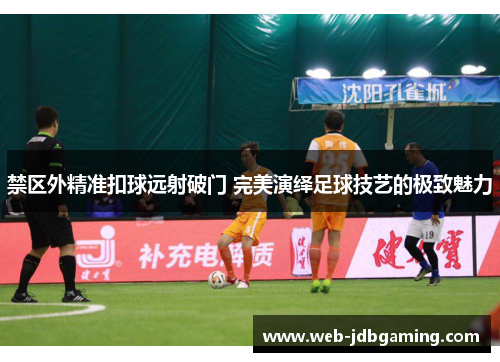 禁区外精准扣球远射破门 完美演绎足球技艺的极致魅力