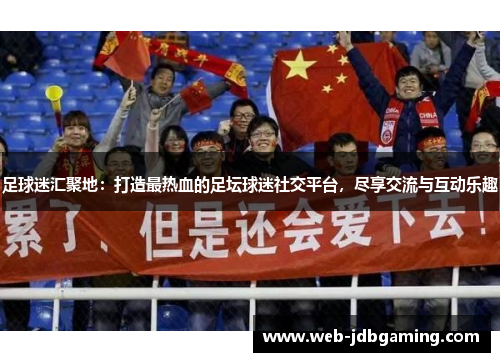 足球迷汇聚地：打造最热血的足坛球迷社交平台，尽享交流与互动乐趣
