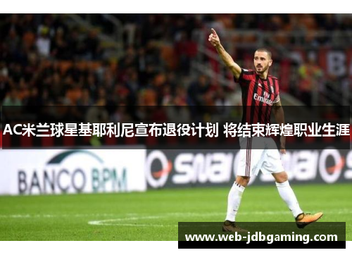 AC米兰球星基耶利尼宣布退役计划 将结束辉煌职业生涯