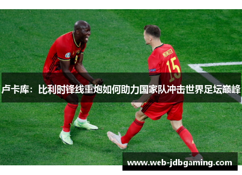 卢卡库：比利时锋线重炮如何助力国家队冲击世界足坛巅峰