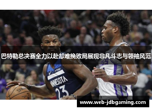 巴特勒总决赛全力以赴却难挽败局展现非凡斗志与领袖风范