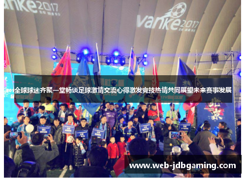 全球球迷齐聚一堂畅谈足球激情交流心得激发竞技热情共同展望未来赛事发展