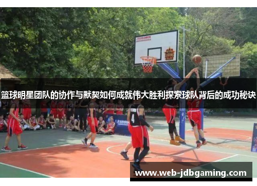 篮球明星团队的协作与默契如何成就伟大胜利探索球队背后的成功秘诀