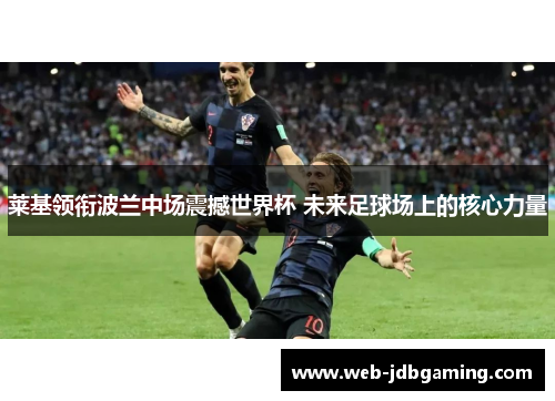 莱基领衔波兰中场震撼世界杯 未来足球场上的核心力量