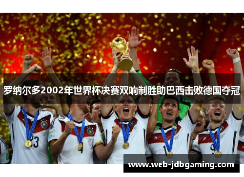 罗纳尔多2002年世界杯决赛双响制胜助巴西击败德国夺冠