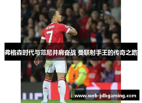 弗格森时代与范尼并肩奋战 曼联射手王的传奇之路