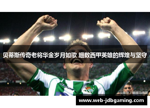 贝蒂斯传奇老将华金岁月如歌 细数西甲英雄的辉煌与坚守