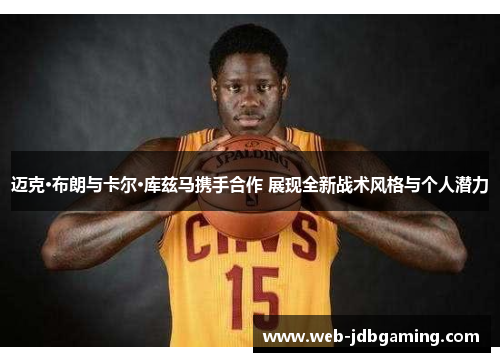 迈克·布朗与卡尔·库兹马携手合作 展现全新战术风格与个人潜力