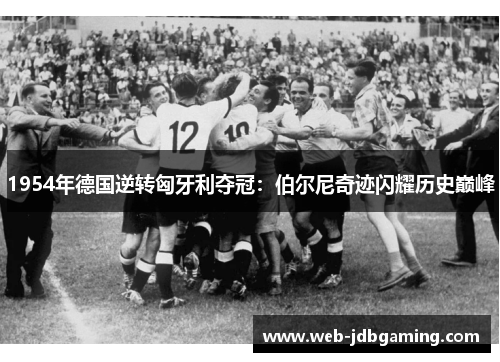 1954年德国逆转匈牙利夺冠：伯尔尼奇迹闪耀历史巅峰
