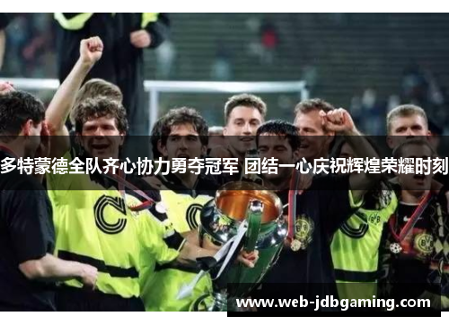 多特蒙德全队齐心协力勇夺冠军 团结一心庆祝辉煌荣耀时刻