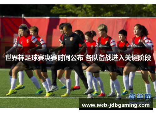 世界杯足球赛决赛时间公布 各队备战进入关键阶段 世界杯足球赛决赛时间公布 各队备战进入关键阶段