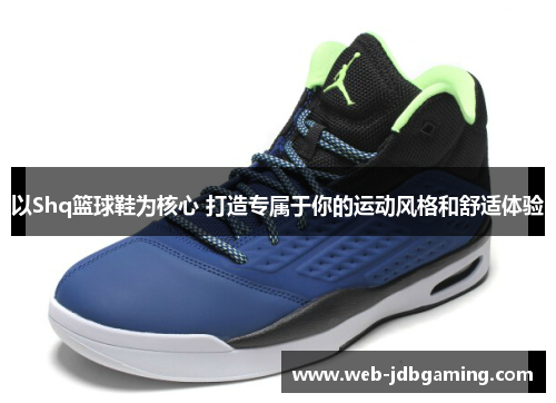 以Shq篮球鞋为核心 打造专属于你的运动风格和舒适体验 以Shq篮球鞋为核心 打造专属于你的运动风格和舒适体验
