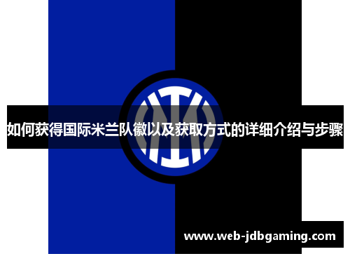 如何获得国际米兰队徽以及获取方式的详细介绍与步骤 如何获得国际米兰队徽以及获取方式的详细介绍与步骤