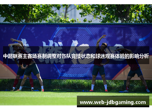 中超联赛主客场赛制调整对各队竞技状态和球迷观赛体验的影响分析 中超联赛主客场赛制调整对各队竞技状态和球迷观赛体验的影响分析