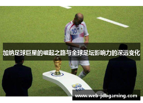 加纳足球巨星的崛起之路与全球足坛影响力的深远变化 加纳足球巨星的崛起之路与全球足坛影响力的深远变化