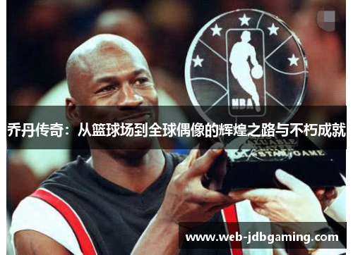 乔丹传奇:从篮球场到全球偶像的辉煌之路与不朽成就 乔丹传奇:从篮球场到全球偶像的辉煌之路与不朽成就
