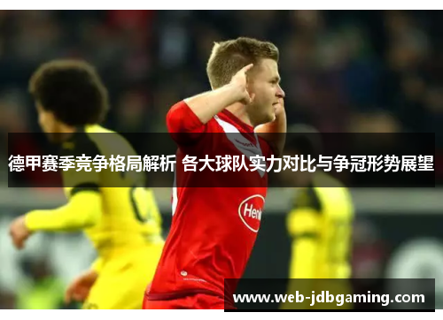 德甲赛季竞争格局解析 各大球队实力对比与争冠形势展望 德甲赛季竞争格局解析 各大球队实力对比与争冠形势展望