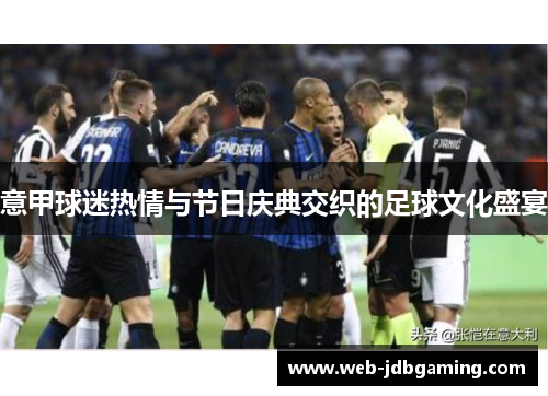 意甲球迷热情与节日庆典交织的足球文化盛宴 意甲球迷热情与节日庆典交织的足球文化盛宴