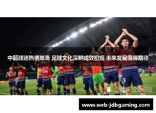 中超球迷热情高涨 足球文化深耕成效初现 未来发展值得期待 中超球迷热情高涨 足球文化深耕成效初现 未来发展值得期待