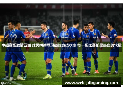 中超赛场激情四溢 球员拼搏展现巅峰竞技状态 每一场比赛都是热血的较量 中超赛场激情四溢 球员拼搏展现巅峰竞技状态 每一场比赛都是热血的较量