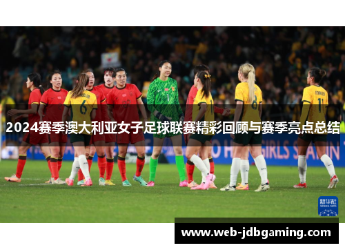 2024赛季澳大利亚女子足球联赛精彩回顾与赛季亮点总结 2024赛季澳大利亚女子足球联赛精彩回顾与赛季亮点总结