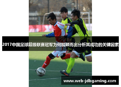 2017中国足球超级联赛冠军为何脱颖而出分析其成功的关键因素 2017中国足球超级联赛冠军为何脱颖而出分析其成功的关键因素