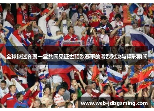 全球球迷齐聚一堂共同见证世预欧赛事的激烈对决与精彩瞬间