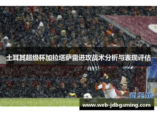 土耳其超级杯加拉塔萨雷进攻战术分析与表现评估 土耳其超级杯加拉塔萨雷进攻战术分析与表现评估