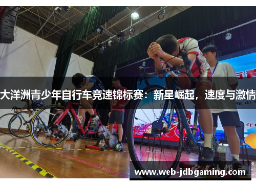 大洋洲青少年自行车竞速锦标赛:新星崛起,速度与激情 大洋洲青少年自行车竞速锦标赛:新星崛起,速度与激情