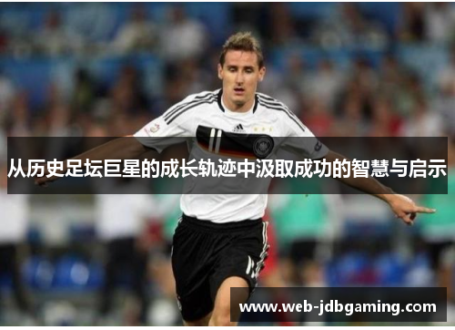 从历史足坛巨星的成长轨迹中汲取成功的智慧与启示 从历史足坛巨星的成长轨迹中汲取成功的智慧与启示