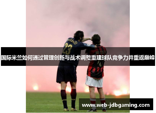 国际米兰如何通过管理创新与战术调整重建球队竞争力并重返巅峰 国际米兰如何通过管理创新与战术调整重建球队竞争力并重返巅峰