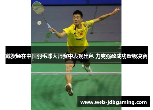 戴资颖在中国羽毛球大师赛中表现出色 力克强敌成功晋级决赛 戴资颖在中国羽毛球大师赛中表现出色 力克强敌成功晋级决赛