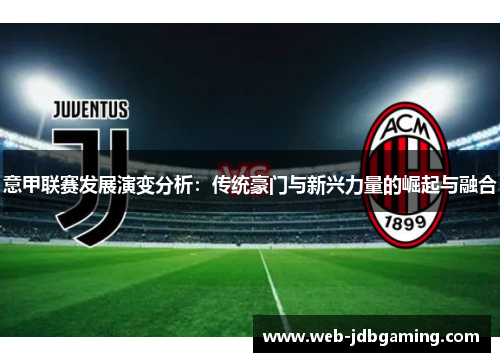 意甲联赛发展演变分析:传统豪门与新兴力量的崛起与融合 意甲联赛发展演变分析:传统豪门与新兴力量的崛起与融合