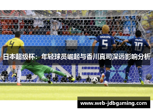 日本超级杯:年轻球员崛起与香川真司深远影响分析 日本超级杯:年轻球员崛起与香川真司深远影响分析