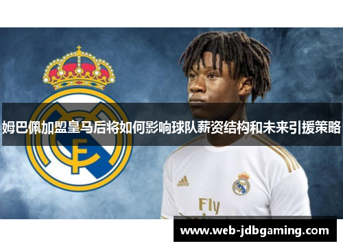 姆巴佩加盟皇马后将如何影响球队薪资结构和未来引援策略