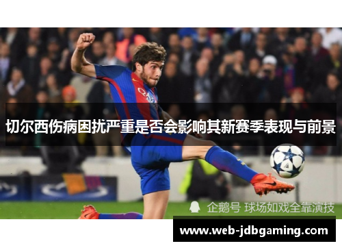 切尔西伤病困扰严重是否会影响其新赛季表现与前景 切尔西伤病困扰严重是否会影响其新赛季表现与前景