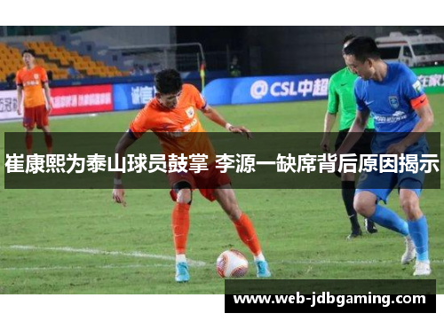 崔康熙为泰山球员鼓掌 李源一缺席背后原因揭示 崔康熙为泰山球员鼓掌 李源一缺席背后原因揭示