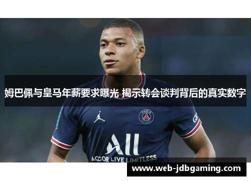 姆巴佩与皇马年薪要求曝光 揭示转会谈判背后的真实数字