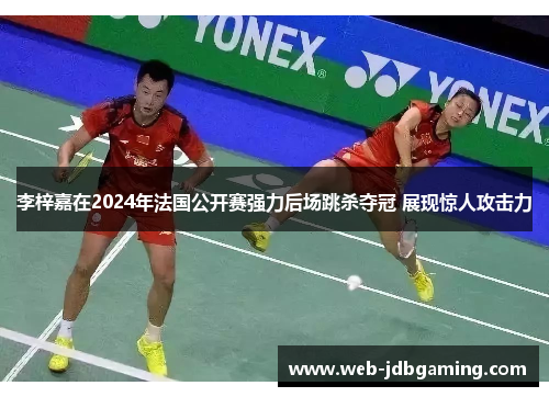 李梓嘉在2024年法国公开赛强力后场跳杀夺冠 展现惊人攻击力 李梓嘉在2024年法国公开赛强力后场跳杀夺冠 展现惊人攻击力