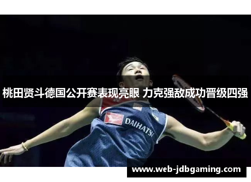 桃田贤斗德国公开赛表现亮眼 力克强敌成功晋级四强 桃田贤斗德国公开赛表现亮眼 力克强敌成功晋级四强