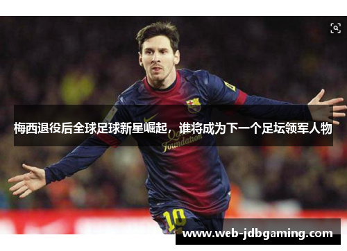 梅西退役后全球足球新星崛起,谁将成为下一个足坛领军人物 梅西退役后全球足球新星崛起,谁将成为下一个足坛领军人物