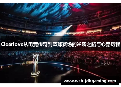 Clearlove从电竞传奇到篮球赛场的逆袭之路与心路历程 Clearlove从电竞传奇到篮球赛场的逆袭之路与心路历程