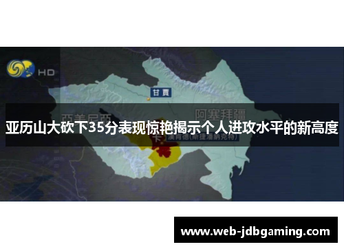 亚历山大砍下35分表现惊艳揭示个人进攻水平的新高度 亚历山大砍下35分表现惊艳揭示个人进攻水平的新高度