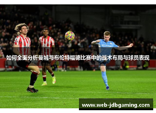 如何全面分析曼城与布伦特福德比赛中的战术布局与球员表现