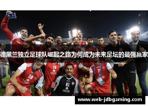 德黑兰独立足球队崛起之路为何成为未来足坛的最强赢家 德黑兰独立足球队崛起之路为何成为未来足坛的最强赢家