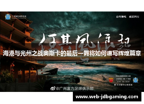 海港与光州之战奥斯卡的最后一舞将如何谱写辉煌篇章 海港与光州之战奥斯卡的最后一舞将如何谱写辉煌篇章